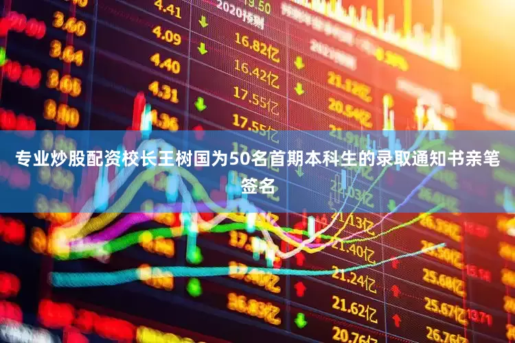 专业炒股配资校长王树国为50名首期本科生的录取通知书亲笔签名