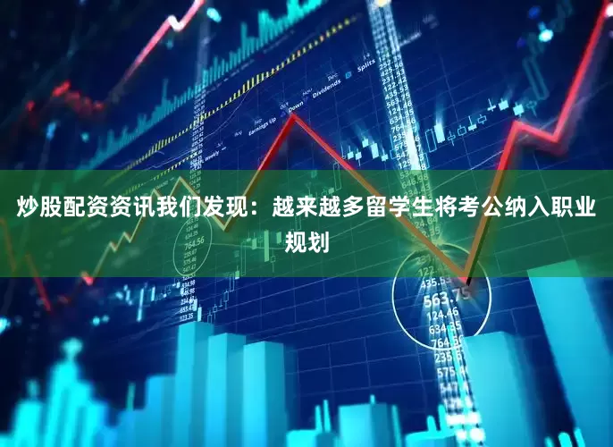 炒股配资资讯我们发现：越来越多留学生将考公纳入职业规划