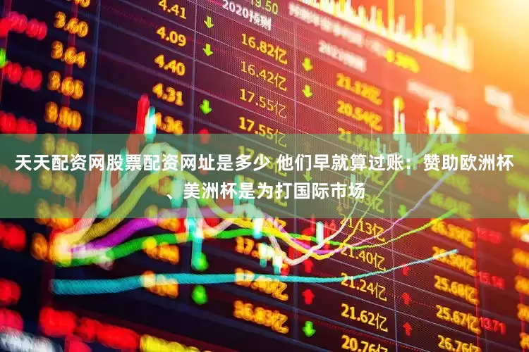 天天配资网股票配资网址是多少 他们早就算过账：赞助欧洲杯、美洲杯是为打国际市场