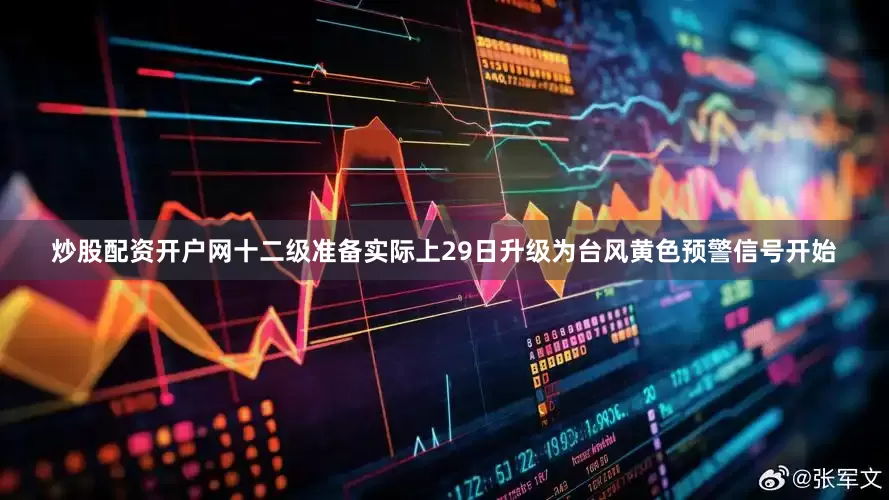 炒股配资开户网十二级准备实际上29日升级为台风黄色预警信号开始