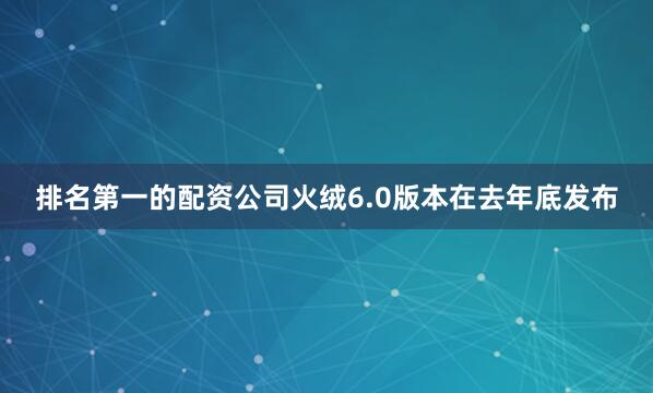 排名第一的配资公司火绒6.0版本在去年底发布