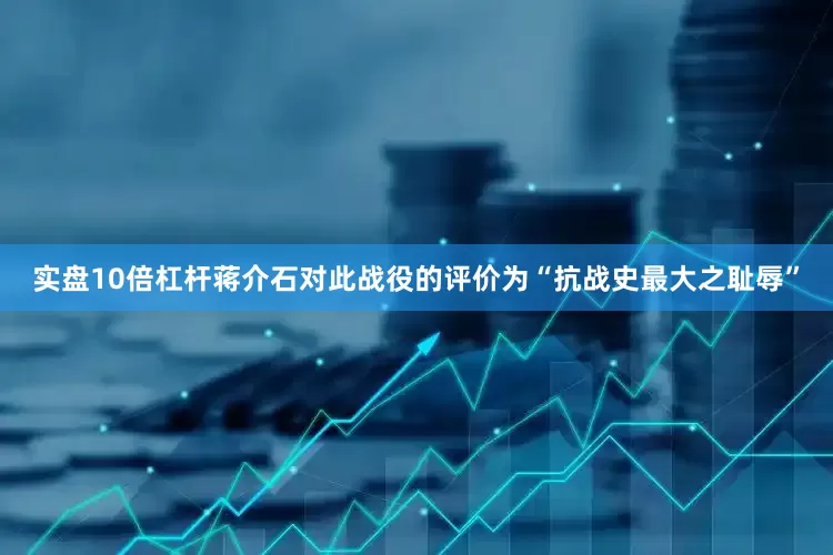 实盘10倍杠杆蒋介石对此战役的评价为“抗战史最大之耻辱”