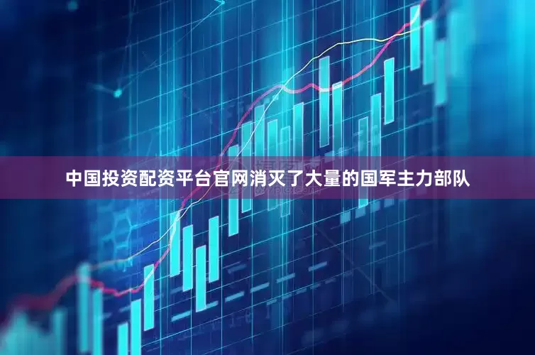 中国投资配资平台官网消灭了大量的国军主力部队