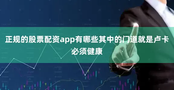 正规的股票配资app有哪些其中的门道就是卢卡必须健康