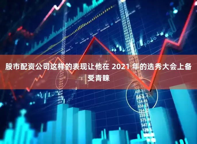 股市配资公司这样的表现让他在 2021 年的选秀大会上备受青睐