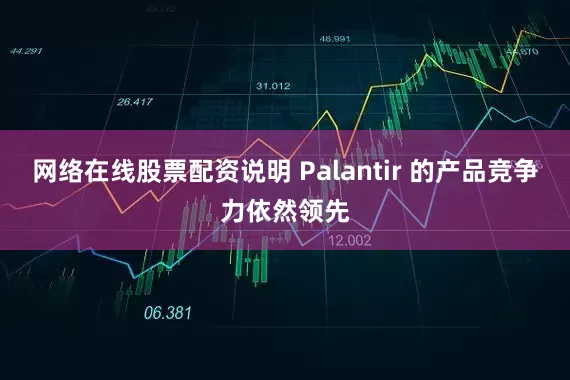 网络在线股票配资说明 Palantir 的产品竞争力依然领先