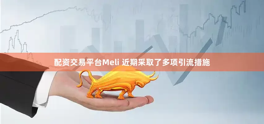 配资交易平台Meli 近期采取了多项引流措施