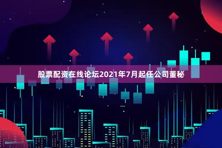 股票配资在线论坛2021年7月起任公司董秘