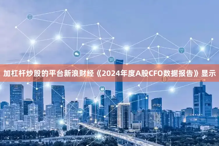 加杠杆炒股的平台新浪财经《2024年度A股CFO数据报告》显示