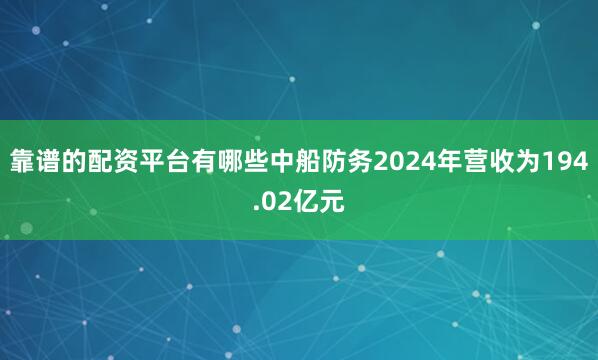 靠谱的配资平台有哪些中船防务2024年营收为194.02亿元