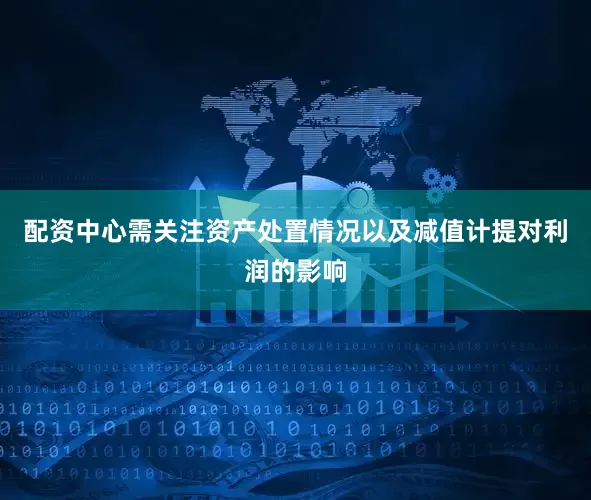 配资中心需关注资产处置情况以及减值计提对利润的影响