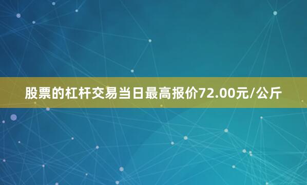 股票的杠杆交易当日最高报价72.00元/公斤