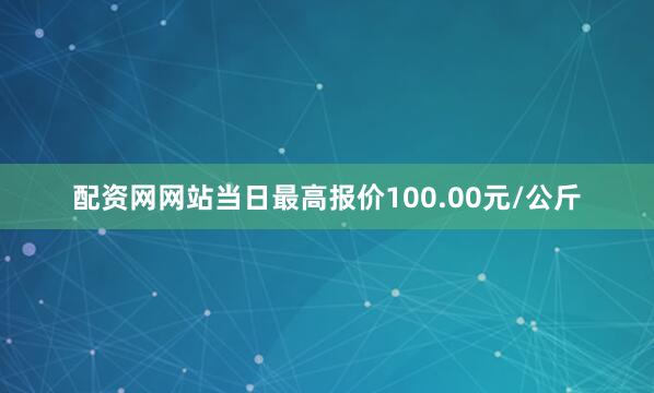 配资网网站当日最高报价100.00元/公斤