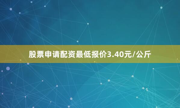 股票申请配资最低报价3.40元/公斤