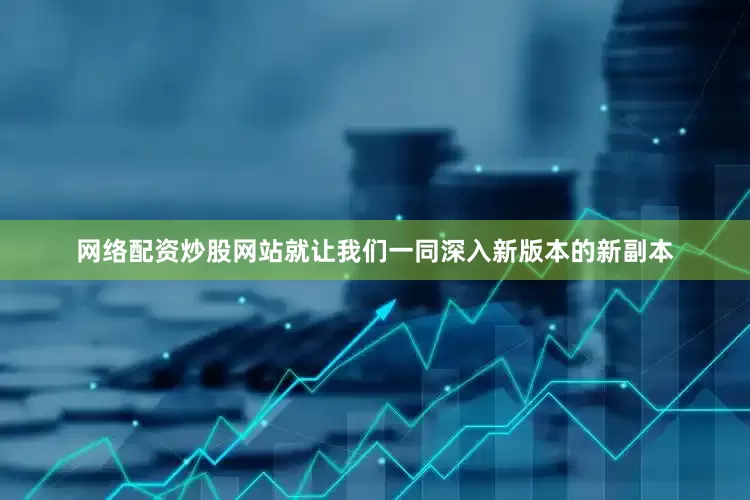 网络配资炒股网站就让我们一同深入新版本的新副本