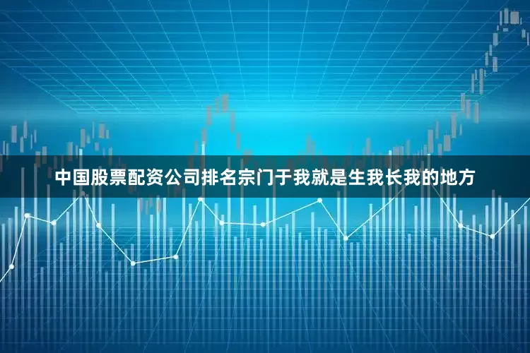 中国股票配资公司排名宗门于我就是生我长我的地方
