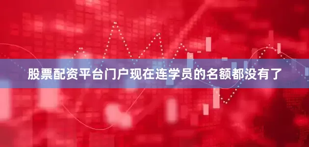 股票配资平台门户现在连学员的名额都没有了