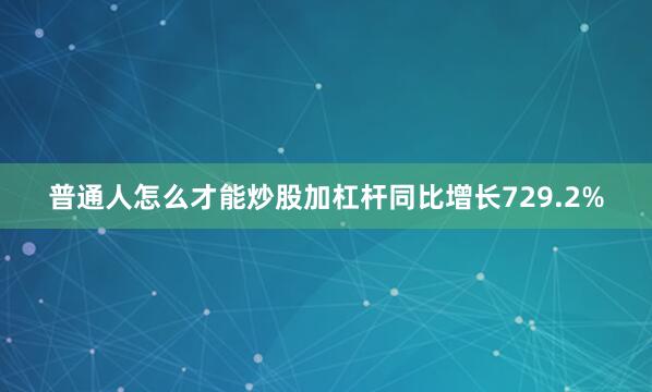 普通人怎么才能炒股加杠杆同比增长729.2%