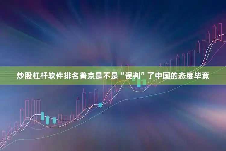 炒股杠杆软件排名普京是不是“误判”了中国的态度毕竟