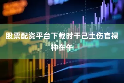 股票配资平台下载时干己土伤官禄神在午