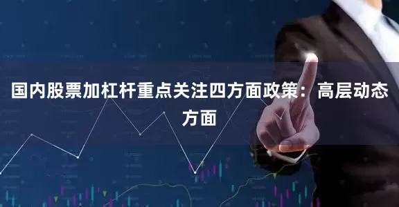 国内股票加杠杆重点关注四方面政策：高层动态方面