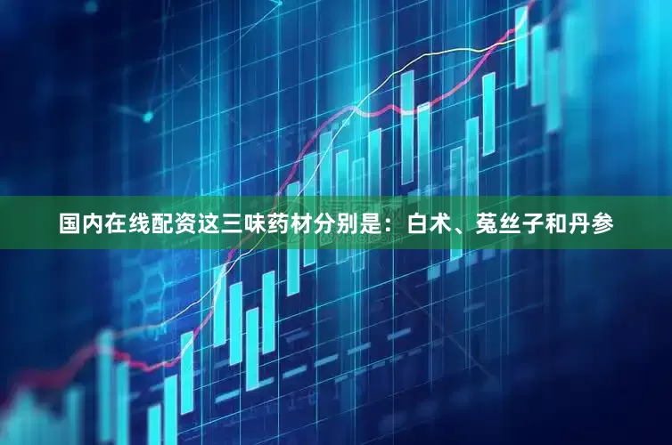 国内在线配资这三味药材分别是：白术、菟丝子和丹参