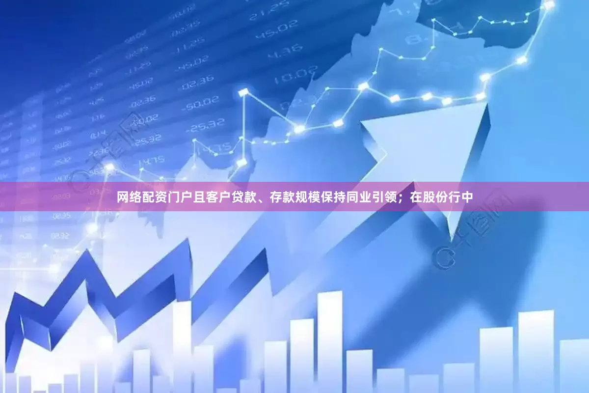 网络配资门户且客户贷款、存款规模保持同业引领；在股份行中
