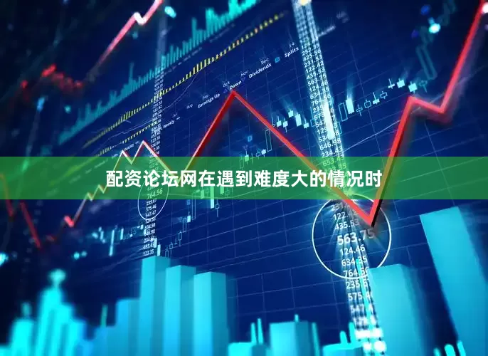 配资论坛网在遇到难度大的情况时