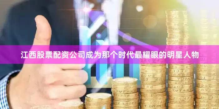 江西股票配资公司成为那个时代最耀眼的明星人物