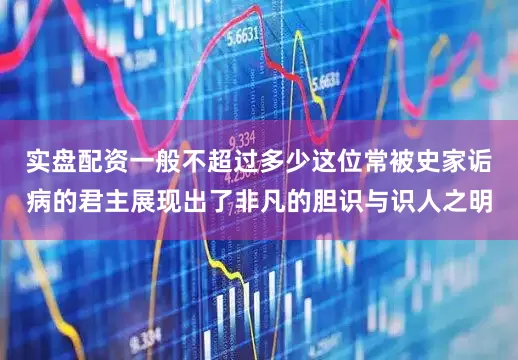 实盘配资一般不超过多少这位常被史家诟病的君主展现出了非凡的胆识与识人之明