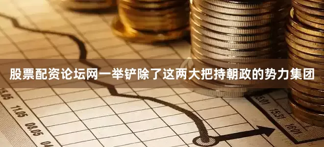 股票配资论坛网一举铲除了这两大把持朝政的势力集团