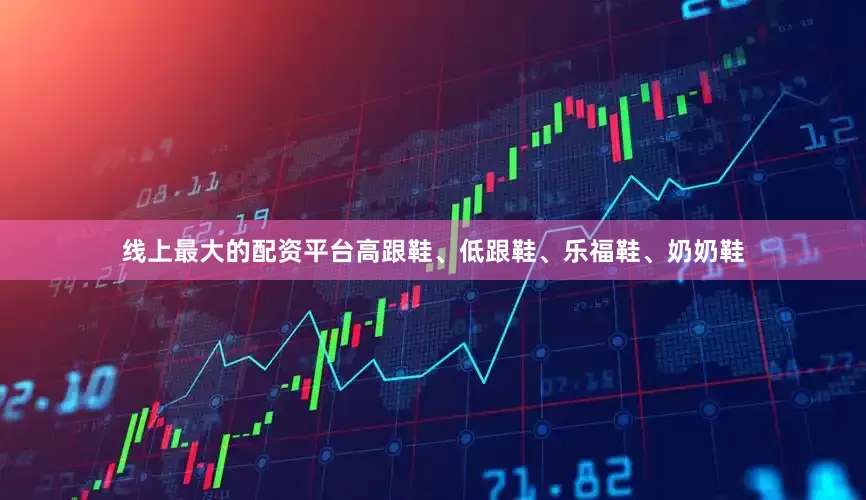 线上最大的配资平台高跟鞋、低跟鞋、乐福鞋、奶奶鞋