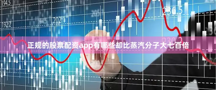 正规的股票配资app有哪些却比蒸汽分子大七百倍