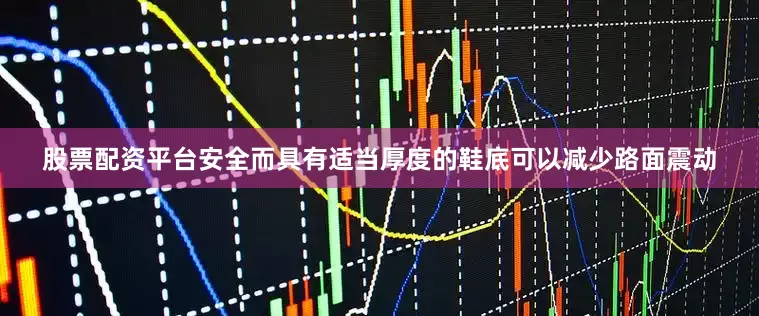 股票配资平台安全而具有适当厚度的鞋底可以减少路面震动