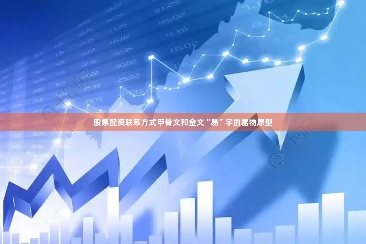 股票配资联系方式甲骨文和金文“易”字的器物原型