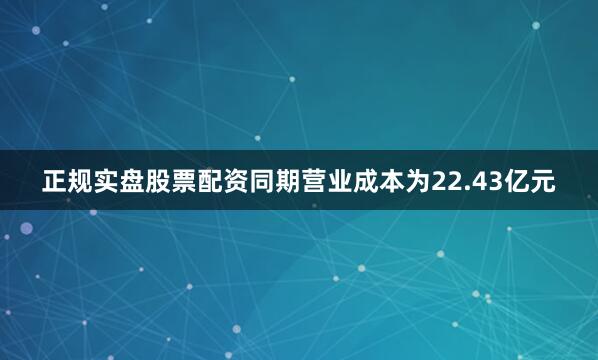 正规实盘股票配资同期营业成本为22.43亿元
