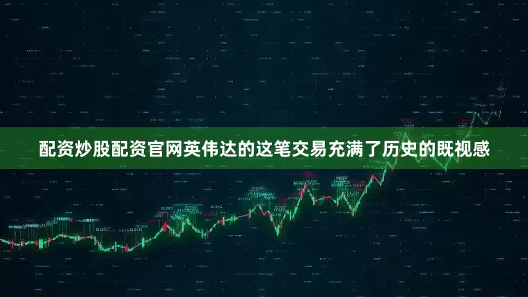 配资炒股配资官网英伟达的这笔交易充满了历史的既视感