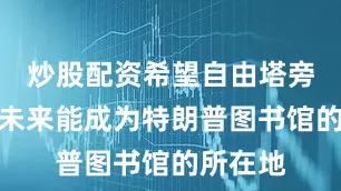 炒股配资希望自由塔旁的土地未来能成为特朗普图书馆的所在地
