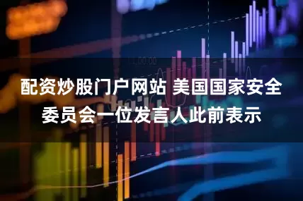 配资炒股门户网站 美国国家安全委员会一位发言人此前表示