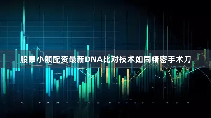 股票小额配资最新DNA比对技术如同精密手术刀