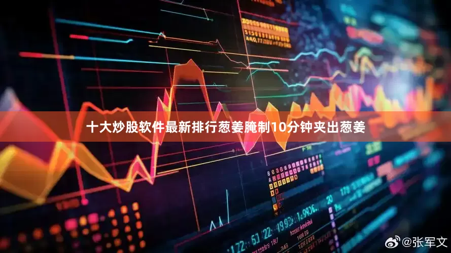 十大炒股软件最新排行葱姜腌制10分钟夹出葱姜