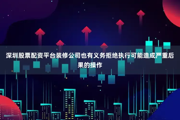 深圳股票配资平台装修公司也有义务拒绝执行可能造成严重后果的操作