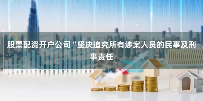 股票配资开户公司“坚决追究所有涉案人员的民事及刑事责任