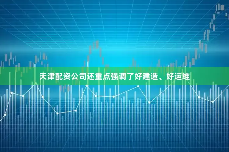 天津配资公司还重点强调了好建造、好运维