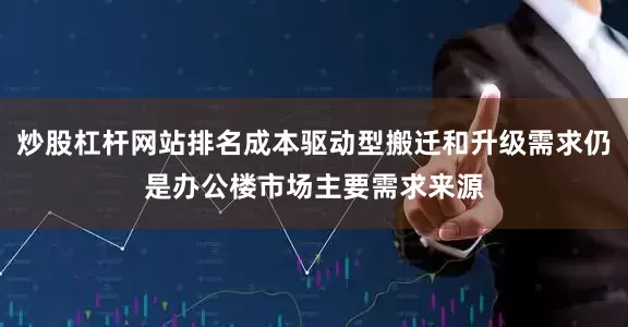 炒股杠杆网站排名成本驱动型搬迁和升级需求仍是办公楼市场主要需求来源