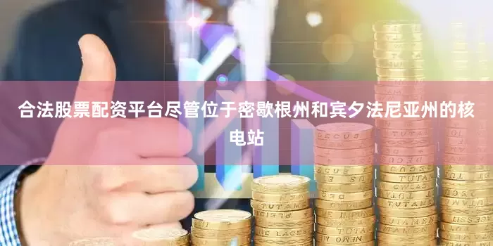 合法股票配资平台　　尽管位于密歇根州和宾夕法尼亚州的核电站