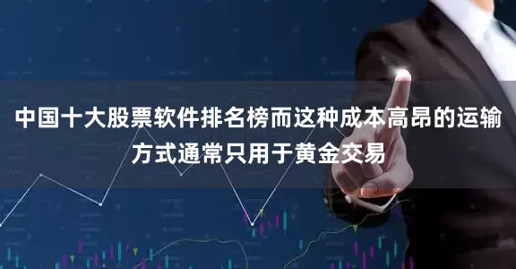 中国十大股票软件排名榜而这种成本高昂的运输方式通常只用于黄金交易