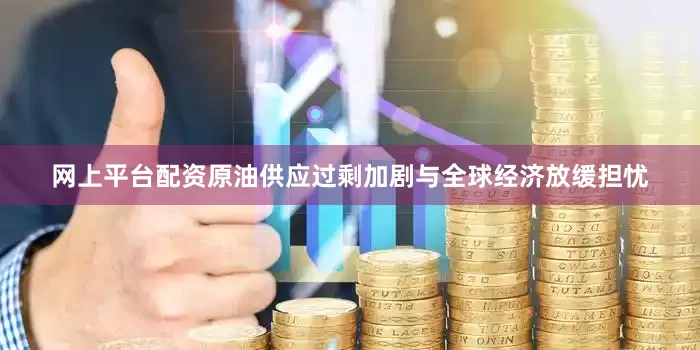 网上平台配资原油供应过剩加剧与全球经济放缓担忧