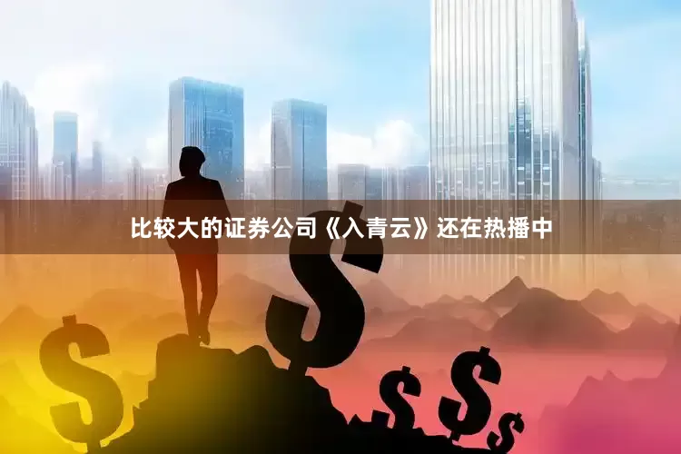比较大的证券公司《入青云》还在热播中