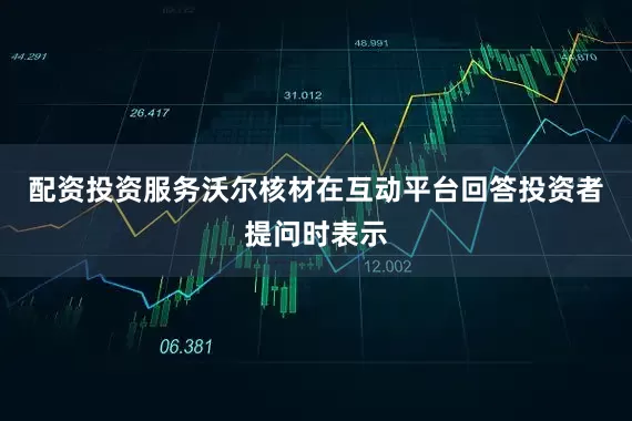 配资投资服务沃尔核材在互动平台回答投资者提问时表示